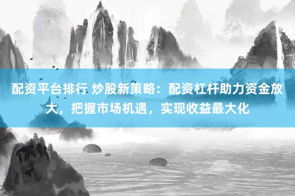 配资平台排行 炒股新策略：配资杠杆助力资金放大，把握市场机遇，实现收益最大化