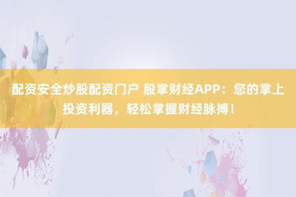 配资安全炒股配资门户 股掌财经APP：您的掌上投资利器，轻松掌握财经脉搏！