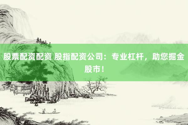 股票配资配资 股指配资公司：专业杠杆，助您掘金股市！