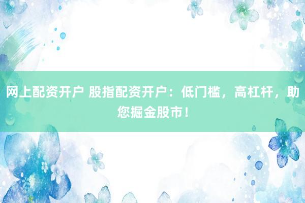 网上配资开户 股指配资开户：低门槛，高杠杆，助您掘金股市！