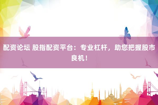 配资论坛 股指配资平台：专业杠杆，助您把握股市良机！