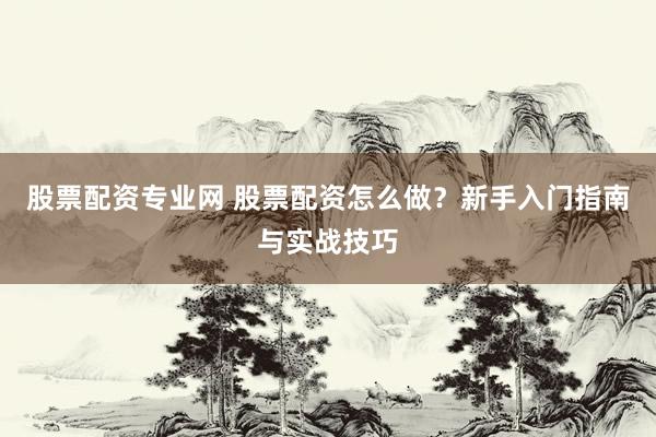 股票配资专业网 股票配资怎么做？新手入门指南与实战技巧