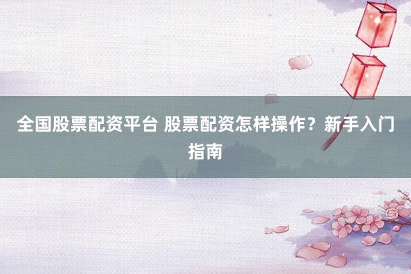 全国股票配资平台 股票配资怎样操作？新手入门指南