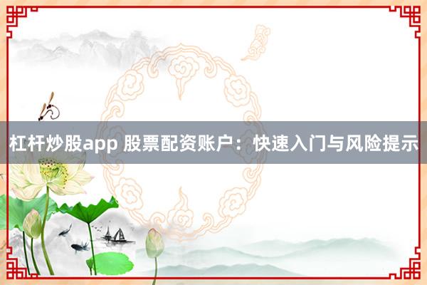 杠杆炒股app 股票配资账户：快速入门与风险提示