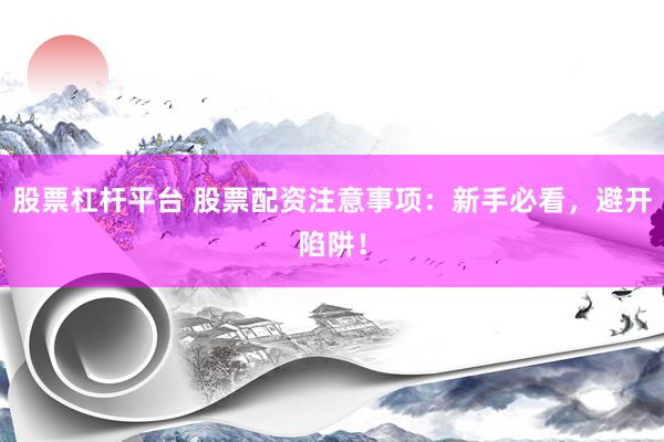 股票杠杆平台 股票配资注意事项：新手必看，避开陷阱！