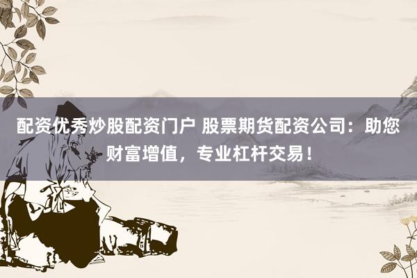 配资优秀炒股配资门户 股票期货配资公司：助您财富增值，专业杠杆交易！