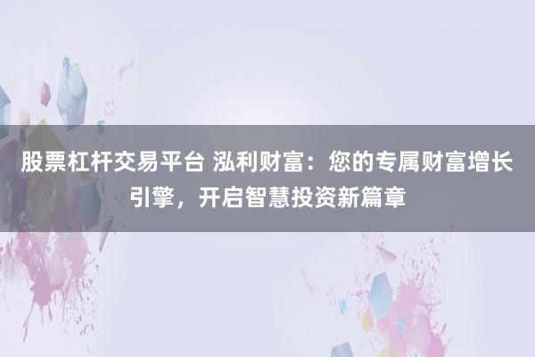 股票杠杆交易平台 泓利财富：您的专属财富增长引擎，开启智慧投资新篇章