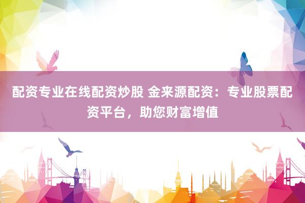 配资专业在线配资炒股 金来源配资：专业股票配资平台，助您财富增值