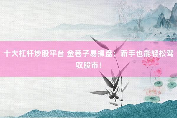 十大杠杆炒股平台 金巷子易操盘：新手也能轻松驾驭股市！