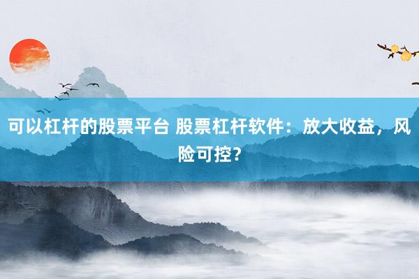 可以杠杆的股票平台 股票杠杆软件：放大收益，风险可控？