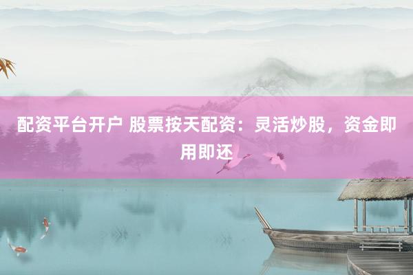 配资平台开户 股票按天配资：灵活炒股，资金即用即还