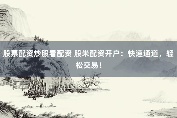 股票配资炒股看配资 股米配资开户：快速通道，轻松交易！