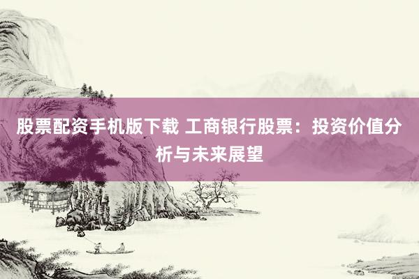 股票配资手机版下载 工商银行股票：投资价值分析与未来展望