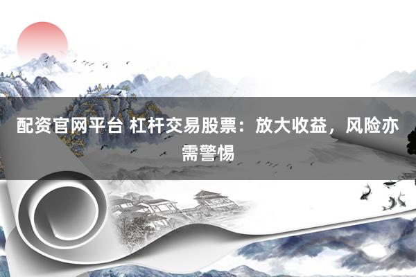 配资官网平台 杠杆交易股票：放大收益，风险亦需警惕