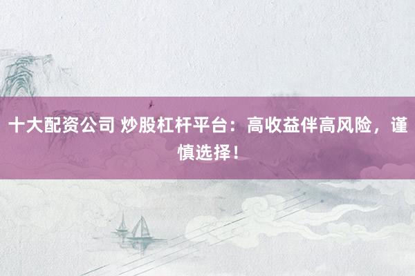 十大配资公司 炒股杠杆平台：高收益伴高风险，谨慎选择！