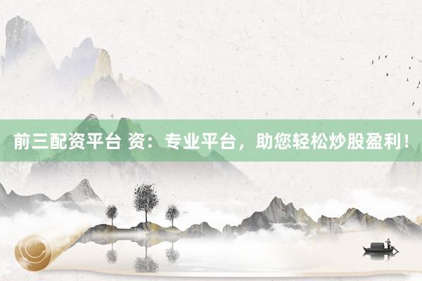 前三配资平台 资：专业平台，助您轻松炒股盈利！
