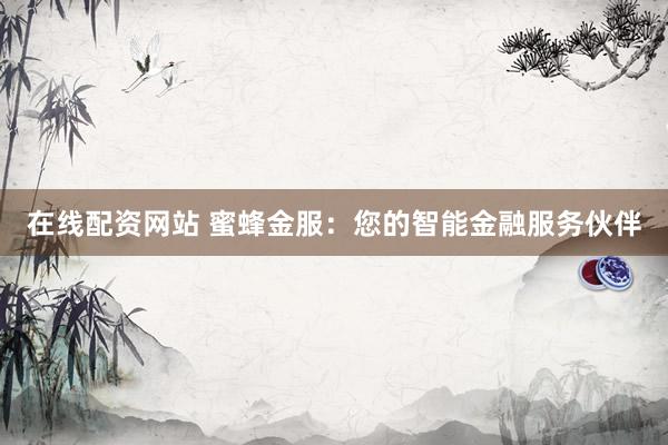 在线配资网站 蜜蜂金服：您的智能金融服务伙伴