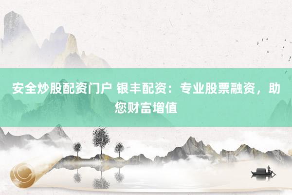 安全炒股配资门户 银丰配资：专业股票融资，助您财富增值