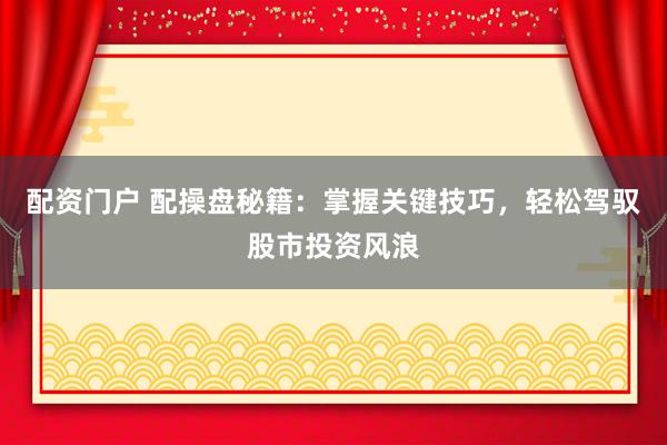 配资门户 配操盘秘籍：掌握关键技巧，轻松驾驭股市投资风浪