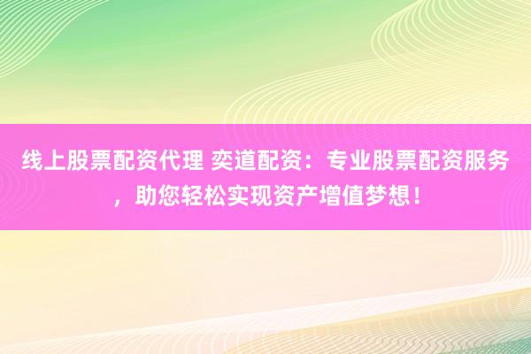 线上股票配资代理 奕道配资：专业股票配资服务，助您轻松实现资产增值梦想！