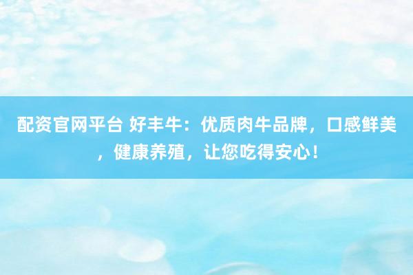 配资官网平台 好丰牛：优质肉牛品牌，口感鲜美，健康养殖，让您吃得安心！