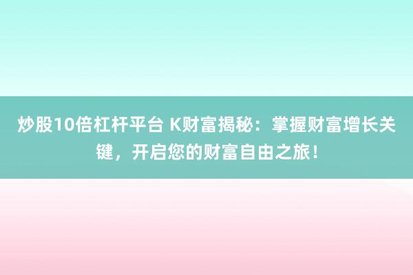炒股10倍杠杆平台 K财富揭秘：掌握财富增长关键，开启您的财富自由之旅！