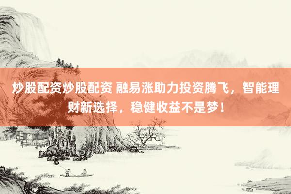 炒股配资炒股配资 融易涨助力投资腾飞，智能理财新选择，稳健收益不是梦！