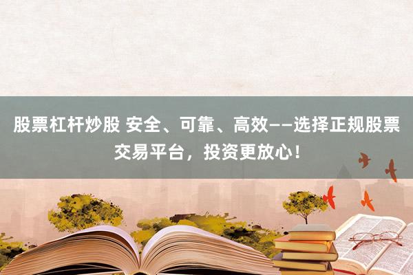 股票杠杆炒股 安全、可靠、高效——选择正规股票交易平台，投资更放心！
