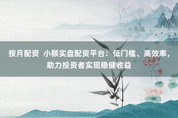 按月配资  小额实盘配资平台：低门槛、高效率，助力投资者实现稳健收益
