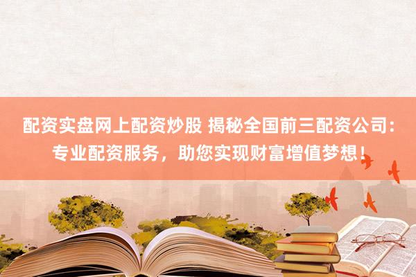 配资实盘网上配资炒股 揭秘全国前三配资公司：专业配资服务，助您实现财富增值梦想！