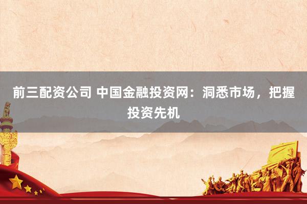 前三配资公司 中国金融投资网：洞悉市场，把握投资先机