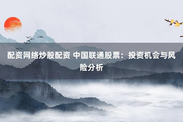 配资网络炒股配资 中国联通股票：投资机会与风险分析