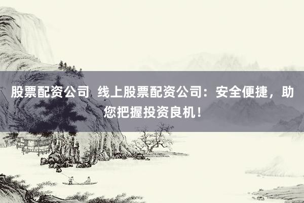股票配资公司  线上股票配资公司：安全便捷，助您把握投资良机！