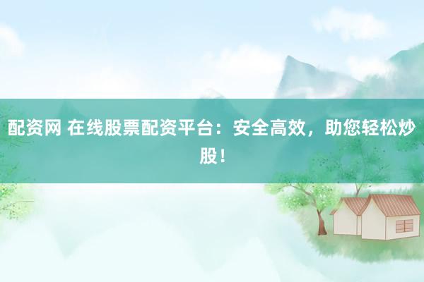 配资网 在线股票配资平台：安全高效，助您轻松炒股！