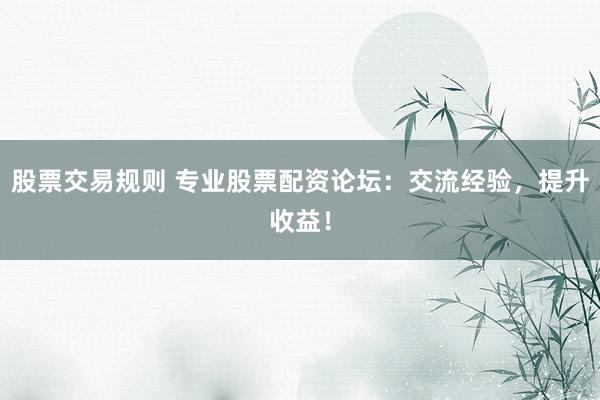 股票交易规则 专业股票配资论坛：交流经验，提升收益！