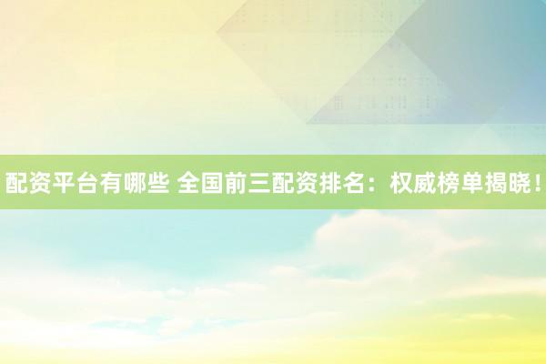 配资平台有哪些 全国前三配资排名：权威榜单揭晓！
