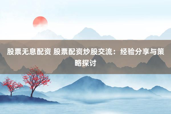 股票无息配资 股票配资炒股交流：经验分享与策略探讨