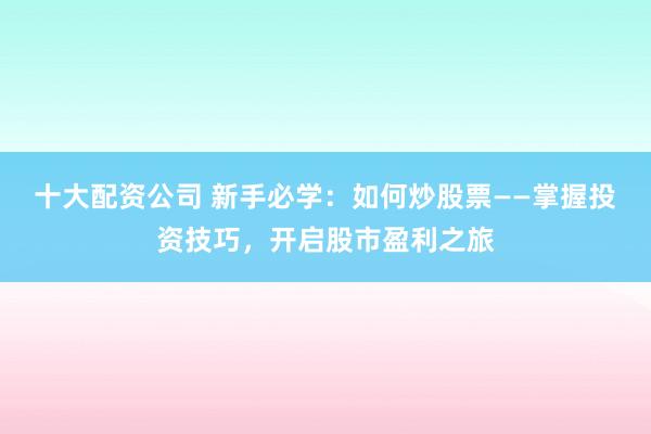 十大配资公司 新手必学：如何炒股票——掌握投资技巧，开启股市盈利之旅