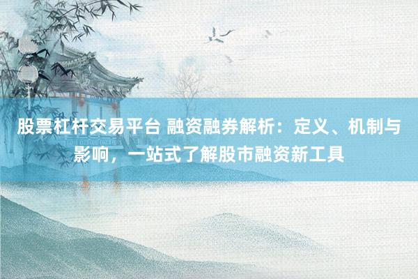 股票杠杆交易平台 融资融券解析：定义、机制与影响，一站式了解股市融资新工具