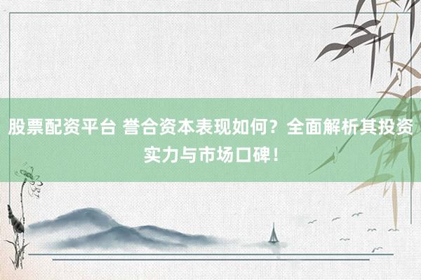 股票配资平台 誉合资本表现如何？全面解析其投资实力与市场口碑！