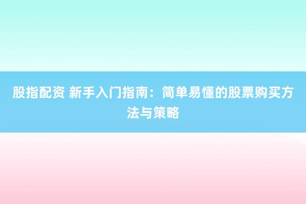 股指配资 新手入门指南：简单易懂的股票购买方法与策略