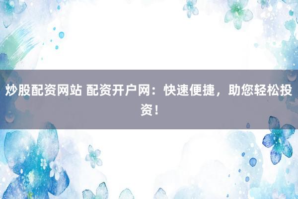炒股配资网站 配资开户网：快速便捷，助您轻松投资！