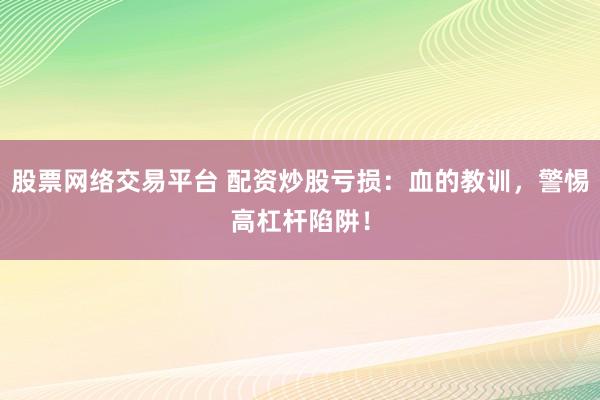 股票网络交易平台 配资炒股亏损：血的教训，警惕高杠杆陷阱！