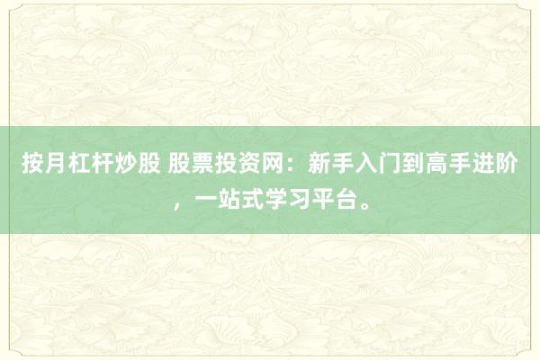 按月杠杆炒股 股票投资网：新手入门到高手进阶，一站式学习平台。