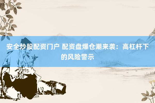 安全炒股配资门户 配资盘爆仓潮来袭：高杠杆下的风险警示