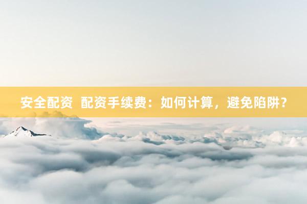 安全配资  配资手续费：如何计算，避免陷阱？