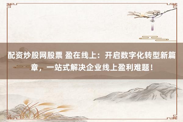 配资炒股网股票 盈在线上：开启数字化转型新篇章，一站式解决企业线上盈利难题！