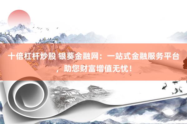 十倍杠杆炒股 银葵金融网：一站式金融服务平台，助您财富增值无忧！