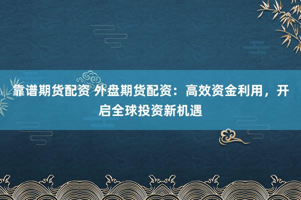 靠谱期货配资 外盘期货配资：高效资金利用，开启全球投资新机遇