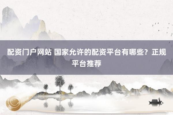 配资门户网站 国家允许的配资平台有哪些？正规平台推荐